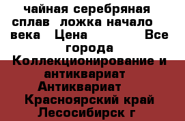 чайная серебряная (сплав) ложка начало 20 века › Цена ­ 50 000 - Все города Коллекционирование и антиквариат » Антиквариат   . Красноярский край,Лесосибирск г.